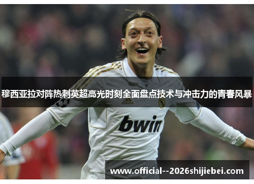 穆西亚拉对阵热刺英超高光时刻全面盘点技术与冲击力的青春风暴