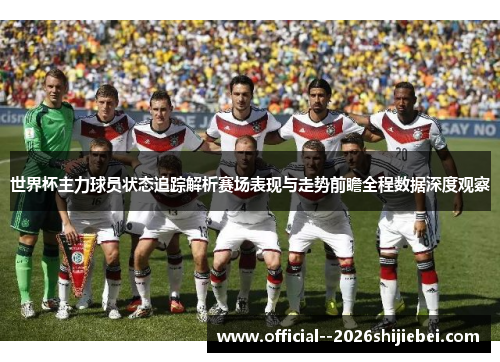 世界杯主力球员状态追踪解析赛场表现与走势前瞻全程数据深度观察