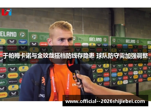 于帕梅卡诺与金玟哉搭档防线存隐患 球队防守需加强调整