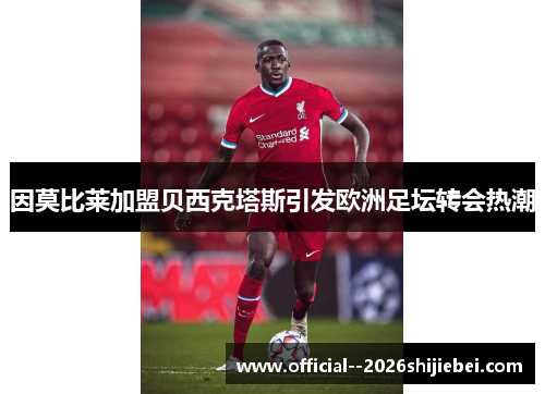 因莫比莱加盟贝西克塔斯引发欧洲足坛转会热潮
