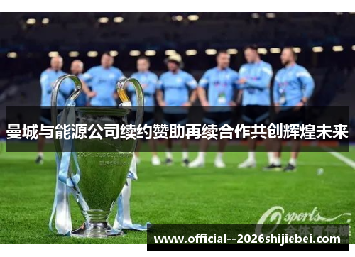 曼城与能源公司续约赞助再续合作共创辉煌未来