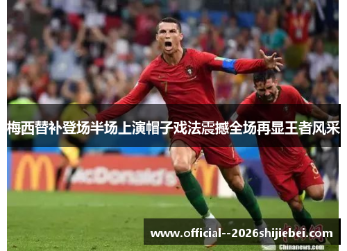 梅西替补登场半场上演帽子戏法震撼全场再显王者风采