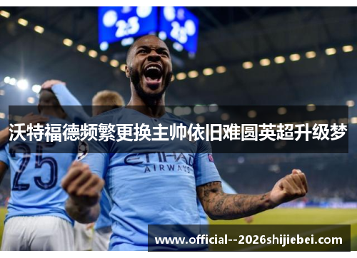 沃特福德频繁更换主帅依旧难圆英超升级梦