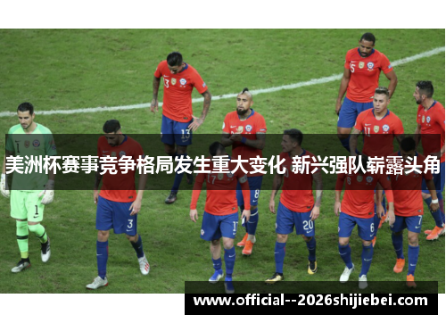 美洲杯赛事竞争格局发生重大变化 新兴强队崭露头角
