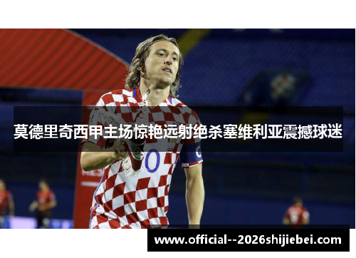 莫德里奇西甲主场惊艳远射绝杀塞维利亚震撼球迷
