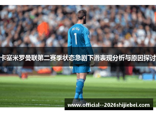 卡塞米罗曼联第二赛季状态急剧下滑表现分析与原因探讨