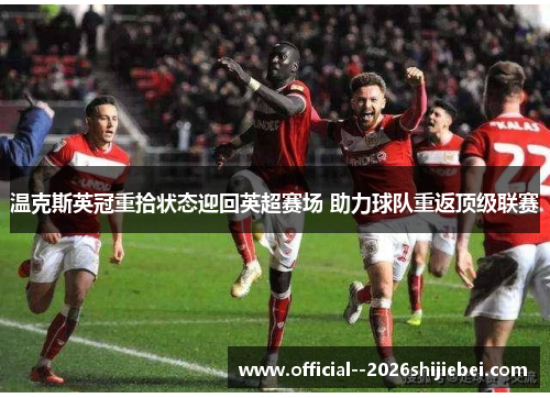 温克斯英冠重拾状态迎回英超赛场 助力球队重返顶级联赛