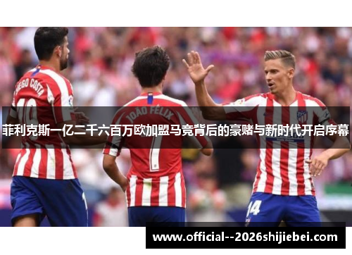 菲利克斯一亿二千六百万欧加盟马竞背后的豪赌与新时代开启序幕