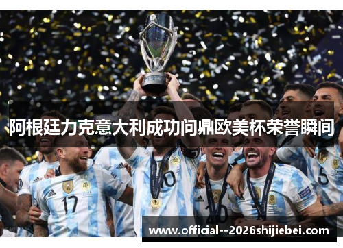 阿根廷力克意大利成功问鼎欧美杯荣誉瞬间