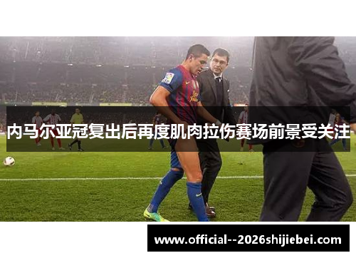 内马尔亚冠复出后再度肌肉拉伤赛场前景受关注