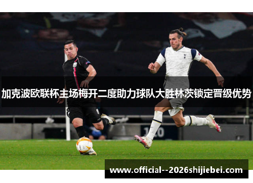 加克波欧联杯主场梅开二度助力球队大胜林茨锁定晋级优势