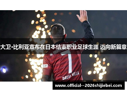 大卫·比利亚宣布在日本结束职业足球生涯 迈向新篇章
