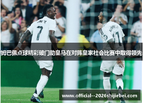 姆巴佩点球精彩破门助皇马在对阵皇家社会比赛中取得领先