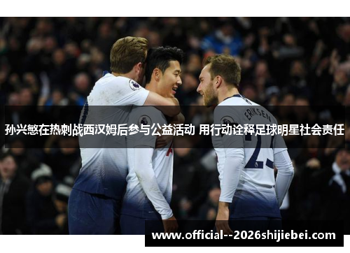 孙兴慜在热刺战西汉姆后参与公益活动 用行动诠释足球明星社会责任