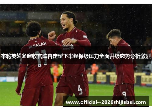 本轮英超冬窗收官阵容定型下半程保级压力全面升级态势分析激烈