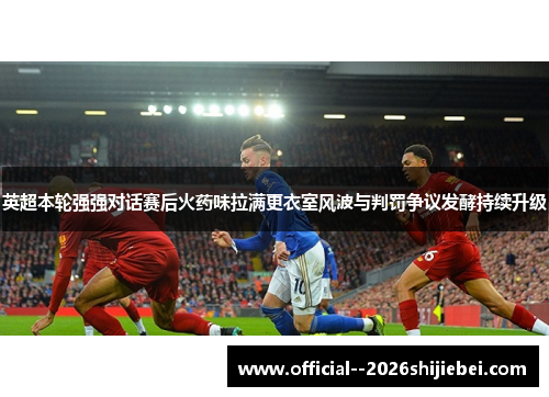 英超本轮强强对话赛后火药味拉满更衣室风波与判罚争议发酵持续升级
