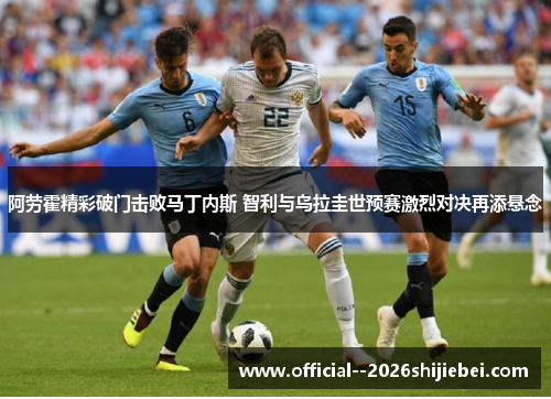 阿劳霍精彩破门击败马丁内斯 智利与乌拉圭世预赛激烈对决再添悬念