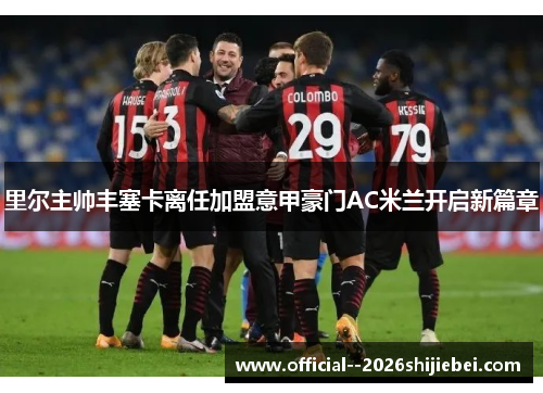 里尔主帅丰塞卡离任加盟意甲豪门AC米兰开启新篇章